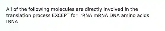 All of the following molecules are directly involved in the translation process EXCEPT for: rRNA mRNA DNA amino acids tRNA