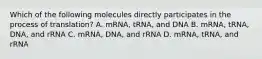 Which of the following molecules directly participates in the process of translation? A. mRNA, tRNA, and DNA B. mRNA, tRNA, DNA, and rRNA C. mRNA, DNA, and rRNA D. mRNA, tRNA, and rRNA