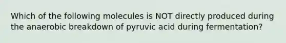 Which of the following molecules is NOT directly produced during the anaerobic breakdown of pyruvic acid during fermentation?