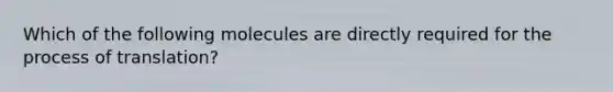 Which of the following molecules are directly required for the process of translation?