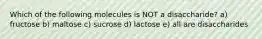 Which of the following molecules is NOT a disaccharide? a) fructose b) maltose c) sucrose d) lactose e) all are disaccharides