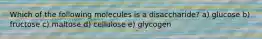 Which of the following molecules is a disaccharide? a) glucose b) fructose c) maltose d) cellulose e) glycogen