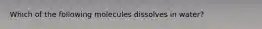 Which of the following molecules dissolves in water?