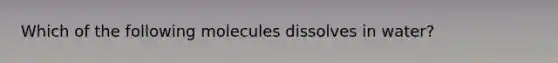 Which of the following molecules dissolves in water?