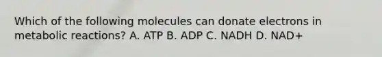 Which of the following molecules can donate electrons in metabolic reactions? A. ATP B. ADP C. NADH D. NAD+