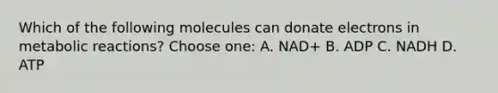 Which of the following molecules can donate electrons in metabolic reactions? Choose one: A. NAD+ B. ADP C. NADH D. ATP