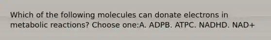 Which of the following molecules can donate electrons in metabolic reactions? Choose one:A. ADPB. ATPC. NADHD. NAD+