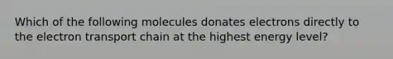 Which of the following molecules donates electrons directly to <a href='https://www.questionai.com/knowledge/k57oGBr0HP-the-electron-transport-chain' class='anchor-knowledge'>the electron transport chain</a> at the highest energy level?