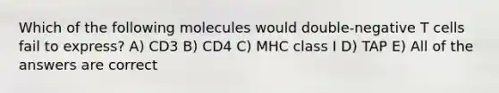 Which of the following molecules would double-negative T cells fail to express? A) CD3 B) CD4 C) MHC class I D) TAP E) All of the answers are correct