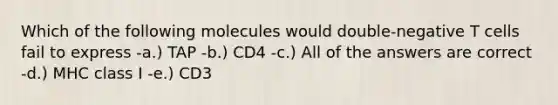 Which of the following molecules would double-negative T cells fail to express -a.) TAP -b.) CD4 -c.) All of the answers are correct -d.) MHC class I -e.) CD3