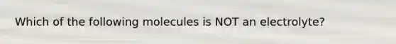 Which of the following molecules is NOT an electrolyte?