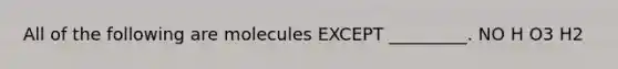 All of the following are molecules EXCEPT _________. NO H O3 H2