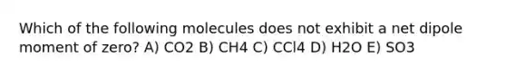 Which of the following molecules does not exhibit a net dipole moment of zero? A) CO2 B) CH4 C) CCl4 D) H2O E) SO3