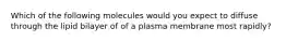 Which of the following molecules would you expect to diffuse through the lipid bilayer of of a plasma membrane most rapidly?