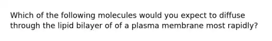 Which of the following molecules would you expect to diffuse through the lipid bilayer of of a plasma membrane most rapidly?