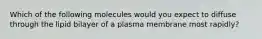 Which of the following molecules would you expect to diffuse through the lipid bilayer of a plasma membrane most rapidly?