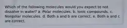 Which of the following molecules would you expect to not dissolve in water? a. Polar molecules. b. Ionic compounds. c. Nonpolar molecules. d. Both a and b are correct. e. Both a and c are correct.