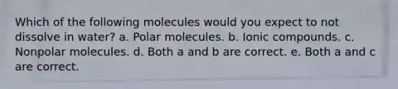 Which of the following molecules would you expect to not dissolve in water? a. Polar molecules. b. Ionic compounds. c. Nonpolar molecules. d. Both a and b are correct. e. Both a and c are correct.