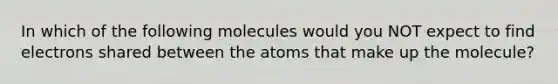 In which of the following molecules would you NOT expect to find electrons shared between the atoms that make up the molecule?