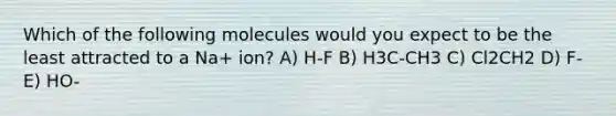 Which of the following molecules would you expect to be the least attracted to a Na+ ion? A) H-F B) H3C-CH3 C) Cl2CH2 D) F- E) HO-