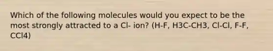 Which of the following molecules would you expect to be the most strongly attracted to a Cl- ion? (H-F, H3C-CH3, Cl-Cl, F-F, CCl4)