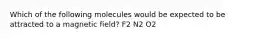 Which of the following molecules would be expected to be attracted to a magnetic field? F2 N2 O2