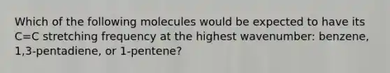 Which of the following molecules would be expected to have its C=C stretching frequency at the highest wavenumber: benzene, 1,3-pentadiene, or 1-pentene?