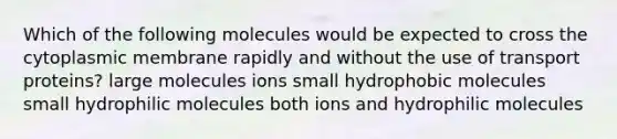 Which of the following molecules would be expected to cross the cytoplasmic membrane rapidly and without the use of transport proteins? large molecules ions small hydrophobic molecules small hydrophilic molecules both ions and hydrophilic molecules