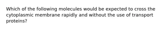 Which of the following molecules would be expected to cross the cytoplasmic membrane rapidly and without the use of transport proteins?