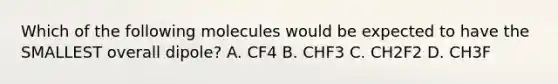 Which of the following molecules would be expected to have the SMALLEST overall dipole? A. CF4 B. CHF3 C. CH2F2 D. CH3F