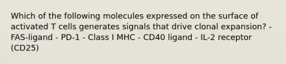 Which of the following molecules expressed on the surface of activated T cells generates signals that drive clonal expansion? - FAS-ligand - PD-1 - Class I MHC - CD40 ligand - IL-2 receptor (CD25)