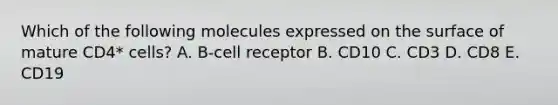 Which of the following molecules expressed on the surface of mature CD4* cells? A. B-cell receptor B. CD10 C. CD3 D. CD8 E. CD19