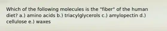 Which of the following molecules is the "fiber" of the human diet? a.) <a href='https://www.questionai.com/knowledge/k9gb720LCl-amino-acids' class='anchor-knowledge'>amino acids</a> b.) triacylglycerols c.) amylopectin d.) cellulose e.) waxes