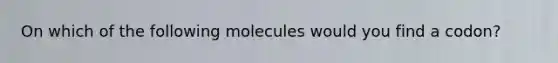 On which of the following molecules would you find a codon?