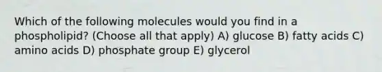 Which of the following molecules would you find in a phospholipid? (Choose all that apply) A) glucose B) fatty acids C) amino acids D) phosphate group E) glycerol