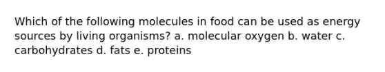 Which of the following molecules in food can be used as energy sources by living organisms? a. molecular oxygen b. water c. carbohydrates d. fats e. proteins