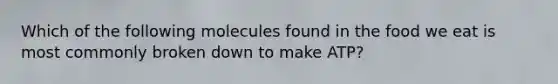 Which of the following molecules found in the food we eat is most commonly broken down to make ATP?