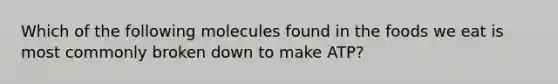 Which of the following molecules found in the foods we eat is most commonly broken down to make ATP?