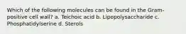 Which of the following molecules can be found in the Gram-positive cell wall? a. Teichoic acid b. Lipopolysaccharide c. Phosphatidylserine d. Sterols