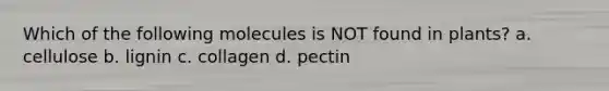 Which of the following molecules is NOT found in plants? a. cellulose b. lignin c. collagen d. pectin