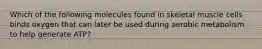 Which of the following molecules found in skeletal muscle cells binds oxygen that can later be used during aerobic metabolism to help generate ATP?