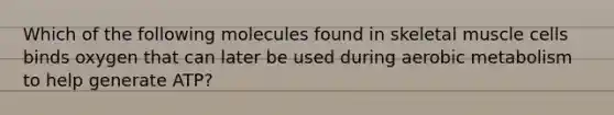 Which of the following molecules found in skeletal muscle cells binds oxygen that can later be used during aerobic metabolism to help generate ATP?