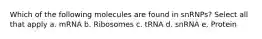 Which of the following molecules are found in snRNPs? Select all that apply a. mRNA b. Ribosomes c. tRNA d. snRNA e. Protein