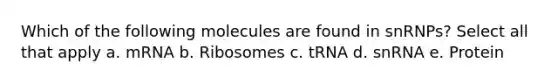 Which of the following molecules are found in snRNPs? Select all that apply a. mRNA b. Ribosomes c. tRNA d. snRNA e. Protein
