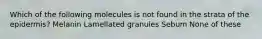 Which of the following molecules is not found in the strata of the epidermis? Melanin Lamellated granules Sebum None of these