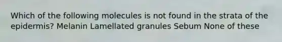 Which of the following molecules is not found in the strata of the epidermis? Melanin Lamellated granules Sebum None of these