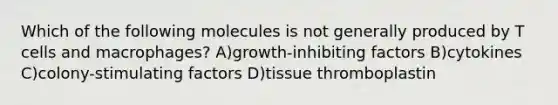 Which of the following molecules is not generally produced by T cells and macrophages? A)growth-inhibiting factors B)cytokines C)colony-stimulating factors D)tissue thromboplastin