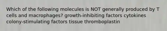 Which of the following molecules is NOT generally produced by T cells and macrophages? growth-inhibiting factors cytokines colony-stimulating factors tissue thromboplastin