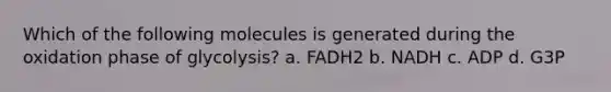 Which of the following molecules is generated during the oxidation phase of glycolysis? a. FADH2 b. NADH c. ADP d. G3P