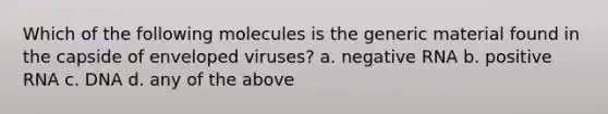 Which of the following molecules is the generic material found in the capside of enveloped viruses? a. negative RNA b. positive RNA c. DNA d. any of the above